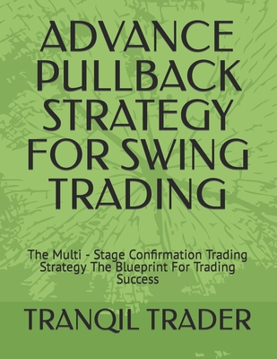 Advance Pullback Strategy for Swing Trading: The Multi - Stage Confirmation Trading Strategy The Blueprint For Trading Success - Tranqil Trader