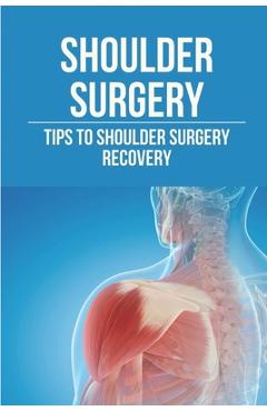 Shoulder Surgery: Tips To Shoulder Surgery Recovery: Find Shoulder Surgery Recovery Time - Sid Anklam