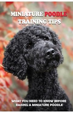 Coperta cărții 'Miniature Poodle Training Tips: What You Need To Know Before Raising A Miniature Poodle: How To Raise A Well-Trained'