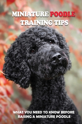 Coperta cărții 'Miniature Poodle Training Tips: What You Need To Know Before Raising A Miniature Poodle: How To Raise A Well-Trained'