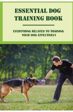 Coperta cărții 'Essential Dog Training Book: Everything Related To Training Your Dog Effectively: All You Need To Train Your Dog In No'