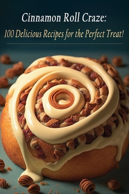 Cinnamon Roll Craze: 100 Delicious Recipes for the Perfect Treat! - The Red Hen Uno
