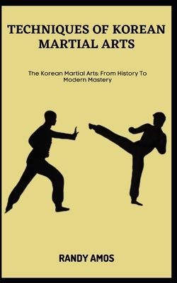Techniques of Korean Martial Arts: The Korean Martial Arts: From History To Modern Mastery - Randy Amos