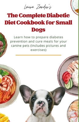The Complete Diabetic Diet Cookbook for Small Dogs: Learn how to prepare diabetes prevention and cure meals for your canine pets (Includes pictures an - Laura Zander
