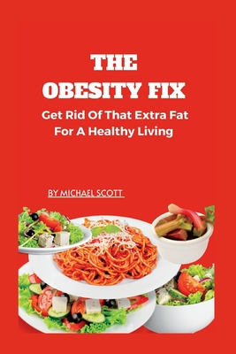 The Obesity Fix: Get Rid Of That Extra Fat For A Healthy Living. - Michael Scott