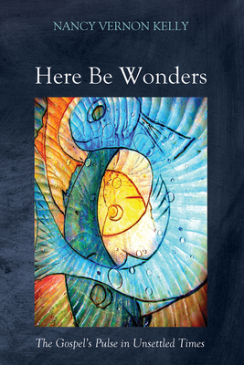 Here Be Wonders: The Gospel's Pulse in Unsettled Times - Nancy Vernon Kelly