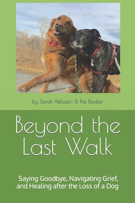 Beyond the Last Walk: Saying Goodbye, Navigating Grief, and Healing after the Loss of a Dog - Sarah Pellizzari