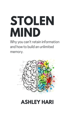 Stolen Mind: Why you can't retain information and how to build an unlimited memory - Ashley Hari