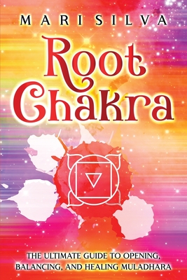 Root Chakra: The Ultimate Guide to Opening, Balancing, and Healing Muladhara - Mari Silva