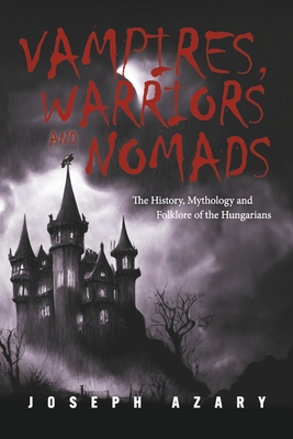 Vampires, Warriors and Nomads: The History, Mythology and Folklore of the Hungarians - Joseph Azary