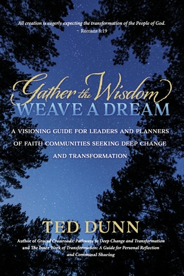 Gather the Wisdom, Weave a Dream: A Visioning Guide for Leaders and Planners of Faith Communities Seeking Deep Change and Transformation - Ted Dunn