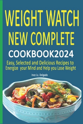 Weight Watch New Complete Cookbook 2024: Easy, Selected and Delicious Recipes to Energize your Mind and Help you Lose Weight - Inez Lc Delgado