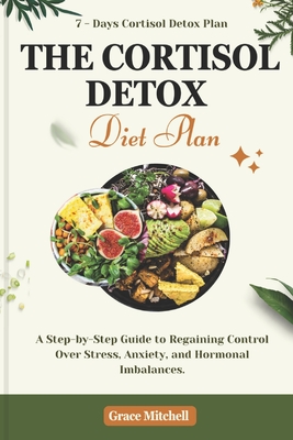 The Cortisol Detox Diet Plan: A Step-by-Step Guide to Regaining Control Over Stress, Anxiety, and Hormonal Imbalances - Grace Mitchell