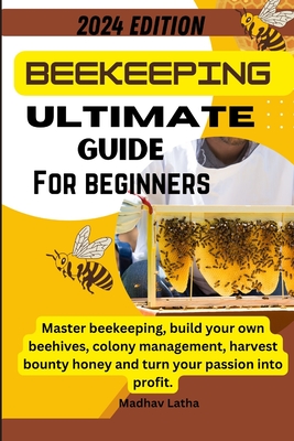 Beekeeping ultimate guide for beginners: Master beekeeping, build your own beehives, colony management, harvest bounty honey and turn your passion int - Madhav A. Latha