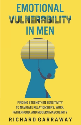 Emotional Vulnerability in Men: Finding Strength in Sensitivity to Navigate Relationships, Work, Fatherhood, and Modern Masculinity - Richard Garraway