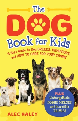 The Dog Book for Kids: A Kid's Guide to Dog Breeds, Behaviors, and How to Care for Your Canine - Plus Unforgettable Doggie Heroes and Incredi - Alec Haley