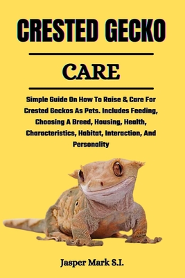 Crested Gecko Care: Simple Guide On How To Raise & Care For Crested Geckos As Pets. Includes Feeding, Choosing A Breed, Housing, Health, C - Jasper Mark S. I.