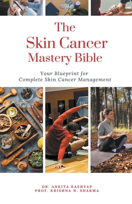 The Skin Cancer Mastery Bible: Your Blueprint For Complete Skin Cancer Management - Ankita Kashyap