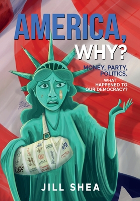 America, Why?: Money. Party. Politics. What Happened to Our Democracy? - Jill Shea