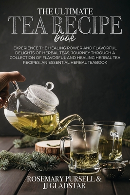 The Ultimate Tea Recipe Book: Experience the Healing Power and Flavorful Delights of Herbal Teas, Journey Through a Collection of Flavorful and Heal - Prof Rosemarry Pursell