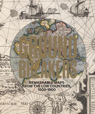 Groundbreakers: Remarkable Maps from the Low Countries, 1500-1900 - Anne-rieke Van Schaik