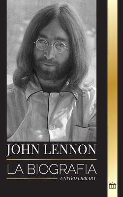 John Lennon: La biografía, vida, imaginaciones y últimos días del músico de rock de The Beatles - United Library