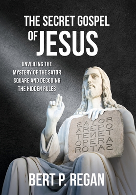 The Secret Gospel of Jesus: Unveiling the Mystery of the Sator Square and Decoding the Hidden Rules - Bert P. Regan