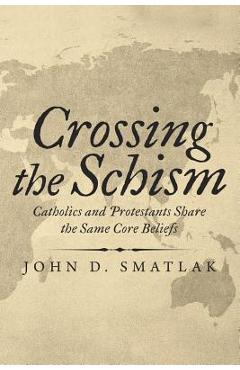 Coperta cărții 'Crossing the Schism: Catholics and Protestants Share the Same Core Beliefs - John D. Smatlak'