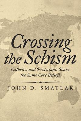 Coperta cărții 'Crossing the Schism: Catholics and Protestants Share the Same Core Beliefs - John D. Smatlak'