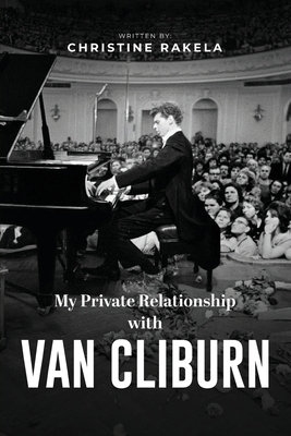 My Private Relationship With Van Cliburn: A memoir - The fascinating life of a legend through fame, loss, and great love - Christine Rakela