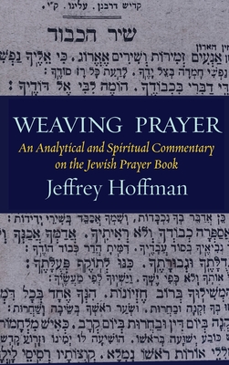 Weaving Prayer: An Analytical and Spiritual Commentary on the Jewish Prayer Book - Jeffrey Hoffman