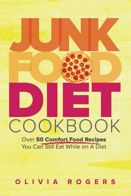 Junk Food Diet Cookbook: Over 50 Comfort Food Recipes You Can Still Eat While on A Diet - Olivia Rogers