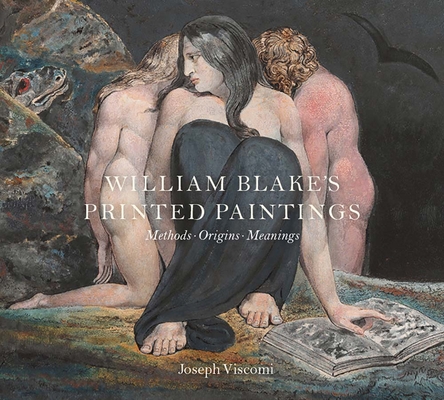 William Blake's Printed Paintings: Methods, Origins, Meanings - Joseph Viscomi