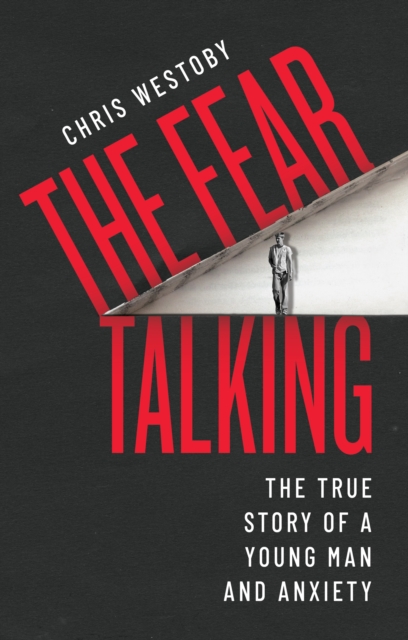 The Fear Talking: The True Story of a Young Man and Anxiety - Chris Westoby