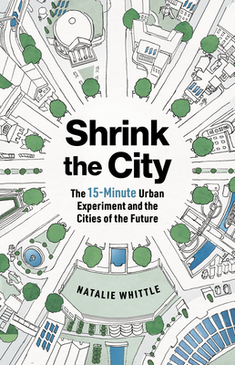 Shrink the City: The 15-Minute Urban Experiment and the Cities of the Future - Natalie Whittle