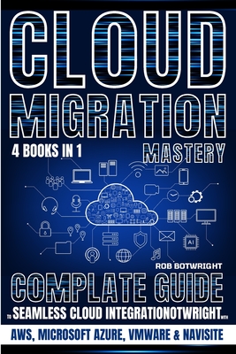 Cloud Migration Mastery: Complete Guide To Seamless Cloud Integration With AWS, Microsoft Azure, VMware & NaviSite - Rob Botwright