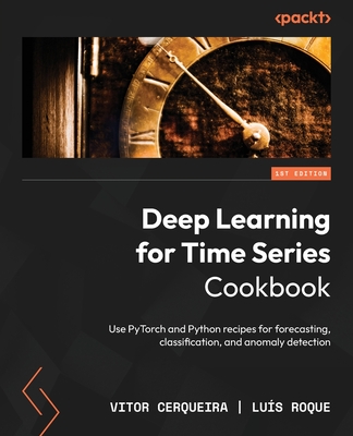 Deep Learning for Time Series Cookbook: Use PyTorch and Python recipes for forecasting, classification, and anomaly detection - Vitor Cerqueira