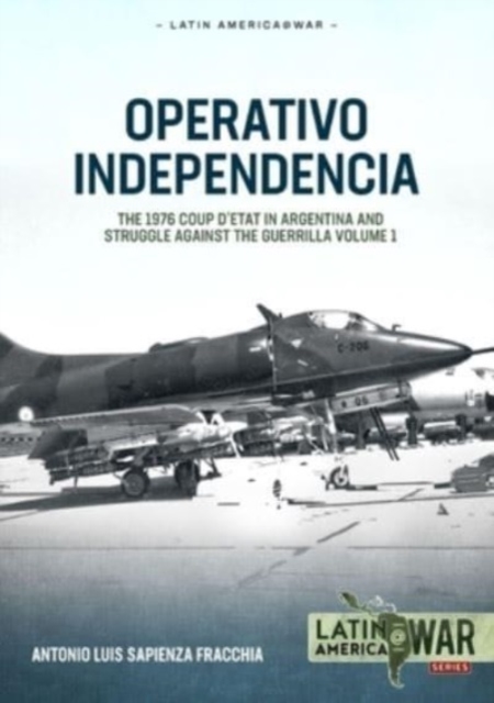 Operativo Independencia: Volume 1 - The 1976 Coup d'Etat in Argentina and Struggle Against the Guerrillas - Antonio Luis Sapienza Fracchia
