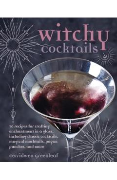 Witchy Cocktails: Over 65 Recipes for Enchantment in a Glass, Including Classic Cocktails, Magical Mocktails, Pagan Punches, and More - Cerridwen Greenleaf