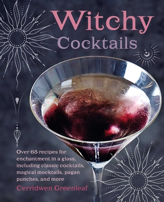 Witchy Cocktails: Over 65 Recipes for Enchantment in a Glass, Including Classic Cocktails, Magical Mocktails, Pagan Punches, and More - Cerridwen Greenleaf