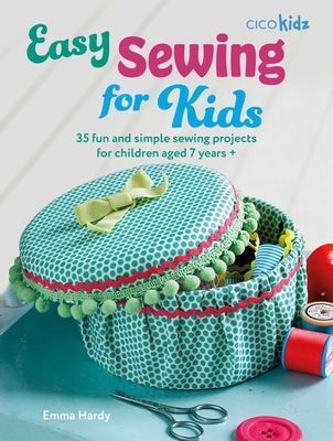 Easy Sewing for Kids: 35 Fun and Simple Sewing Projects for Children Aged 7 Years + - Emma Hardy