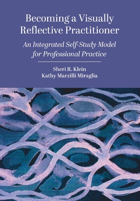 Becoming a Visually Reflective Practitioner: An Integrated Self-Study Model for Professional Practice - Sheri R. Klein