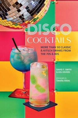 Disco Cocktails: More Than 50 Classic & Kitsch Drinks from the 70s & 80s - David T. Smith