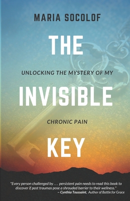 The Invisible Key: Unlocking the Mystery of My Chronic Pain - Maria Socolof