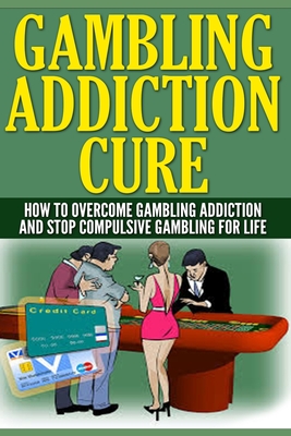 Gambling Addiction Cure: How To Overcome Gambling Addiction And Stop Compulsive Gambling For Life - Anthony Wilkenson