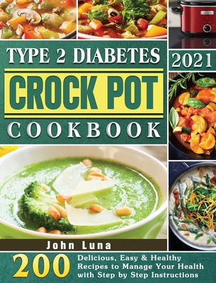 Type 2 Diabetes Crock Pot Cookbook 2021: 200 Delicious, Easy & Healthy Recipes to Manage Your Health with Step by Step Instructions - John Luna