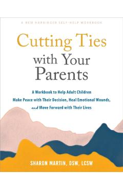 Cutting Ties with Your Parents: A Workbook to Help Adult Children Make Peace with Their Decision, Heal Emotional Wounds, and Move Forward with Their L - Sharon Martin