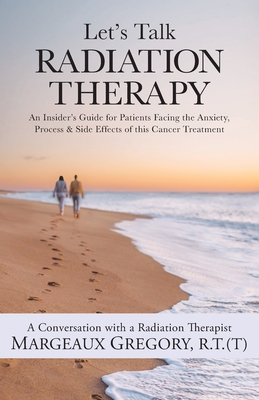 Let's Talk Radiation Therapy: An Insider's Guide for Patients Facing the Anxiety, Process, & Side Effects of this Cancer Treatment - R. T. (t) Margeaux Gregory