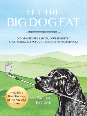 Let the Big Dog Eat: Commonsense Lessons, Course-Tested Strategies, and Profound Wisdom to Master Golf - Aaron Brogan