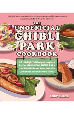 The Unofficial Ghibli Park Cookbook: 50+ Delightful Recipes Inspired by the Whimsical Theme Park and Movies from Your Favorite Japanese Animation Stud - Andy Cheng